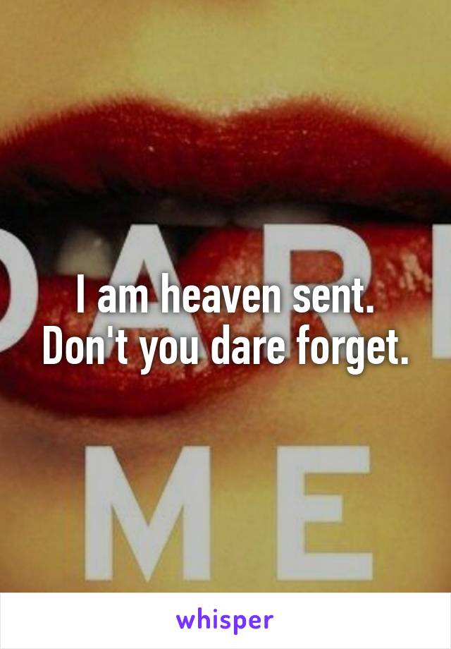 I am heaven sent. Don't you dare forget.