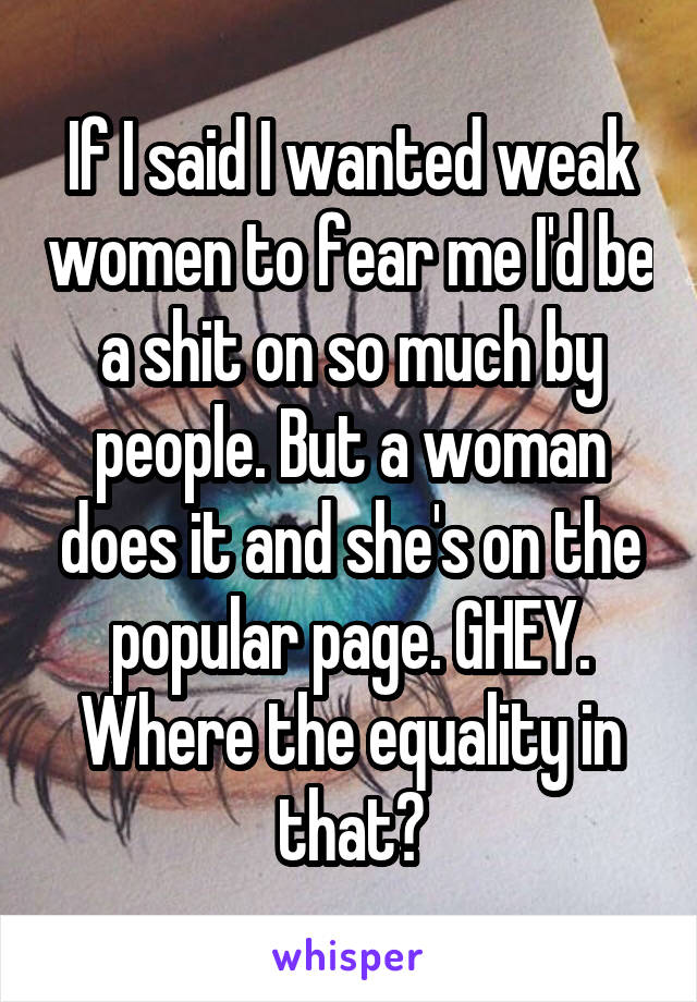 If I said I wanted weak women to fear me I'd be a shit on so much by people. But a woman does it and she's on the popular page. GHEY. Where the equality in that?