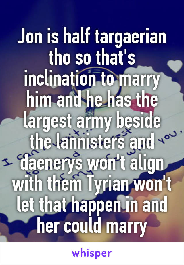 Jon is half targaerian tho so that's inclination to marry him and he has the largest army beside the lannisters and daenerys won't align with them Tyrian won't let that happen in and her could marry