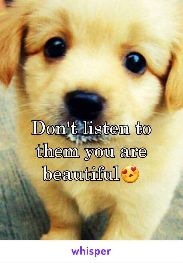 Don't listen to them you are beautiful😍