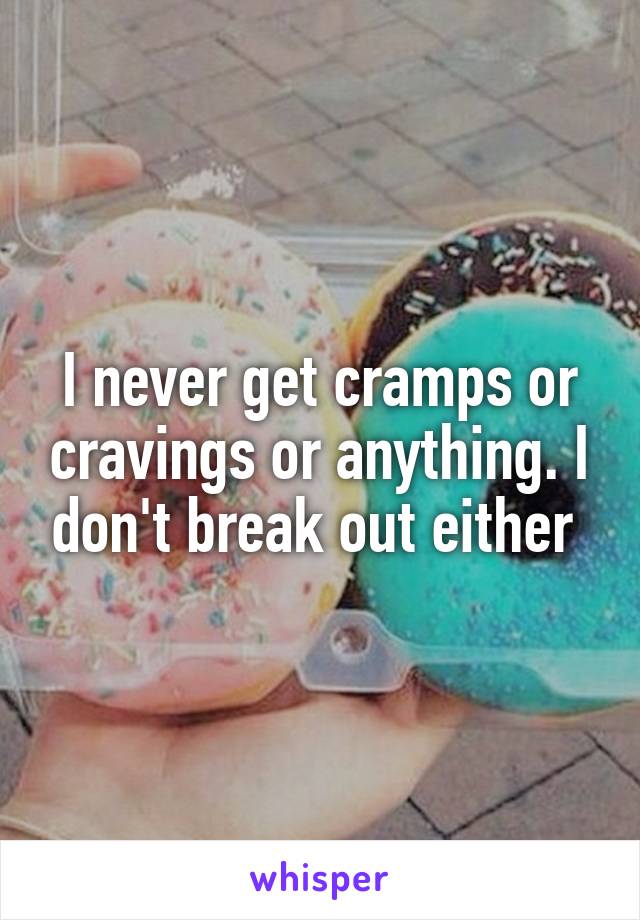 I never get cramps or cravings or anything. I don't break out either 