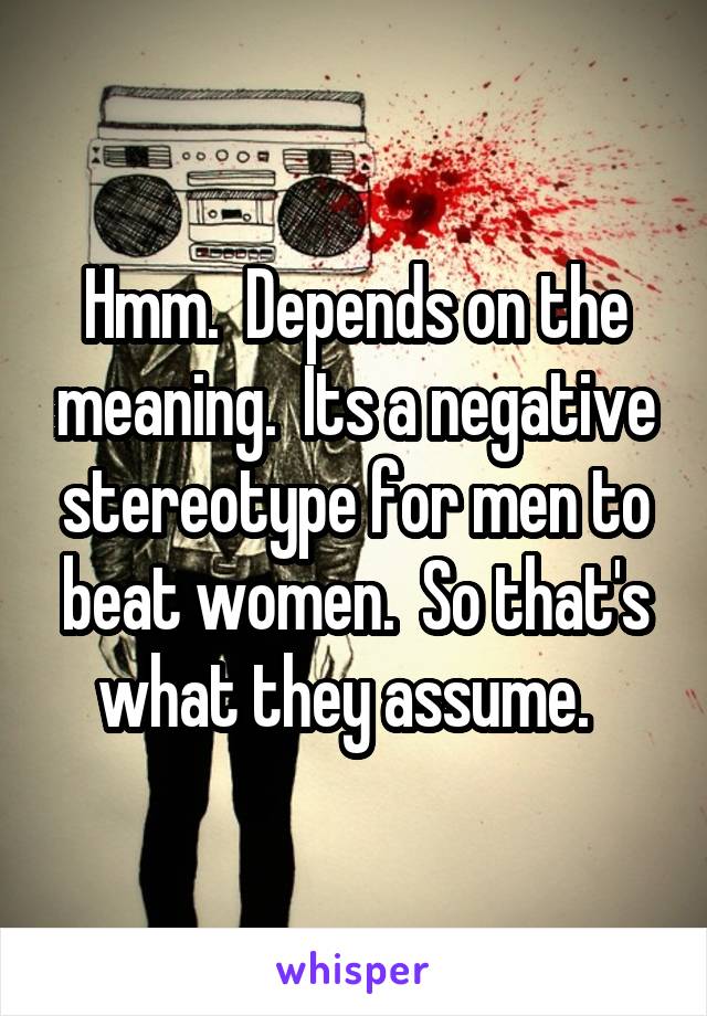 Hmm.  Depends on the meaning.  Its a negative stereotype for men to beat women.  So that's what they assume.  