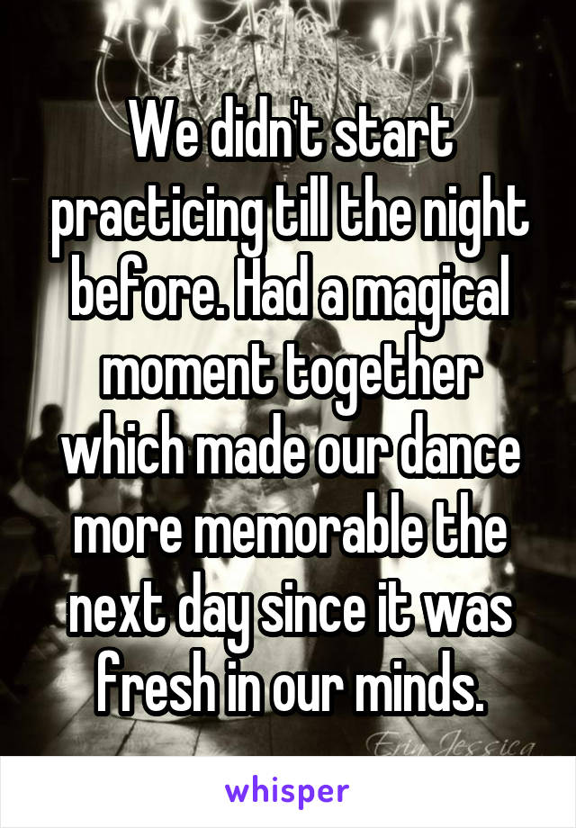 We didn't start practicing till the night before. Had a magical moment together which made our dance more memorable the next day since it was fresh in our minds.
