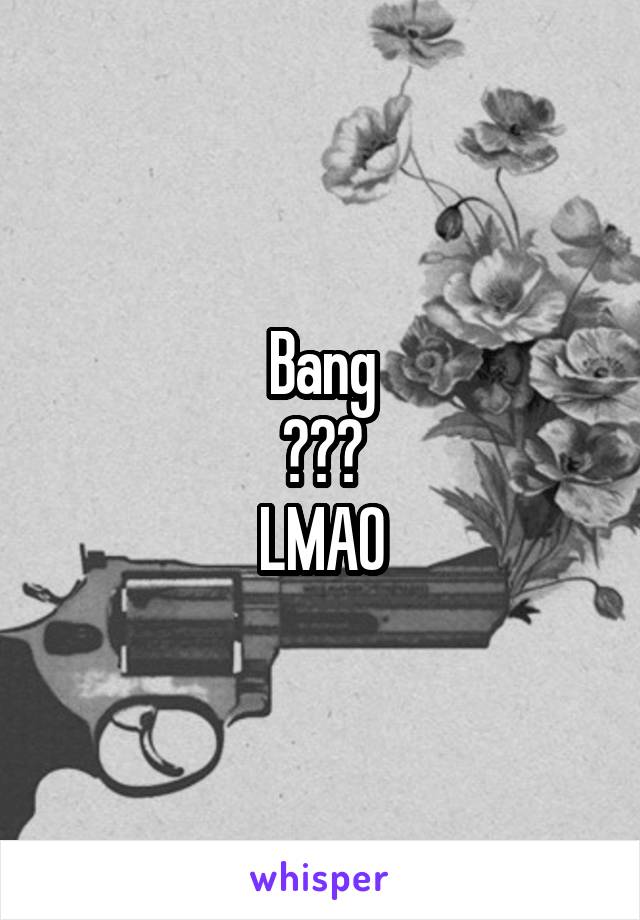 Bang
???
LMAO