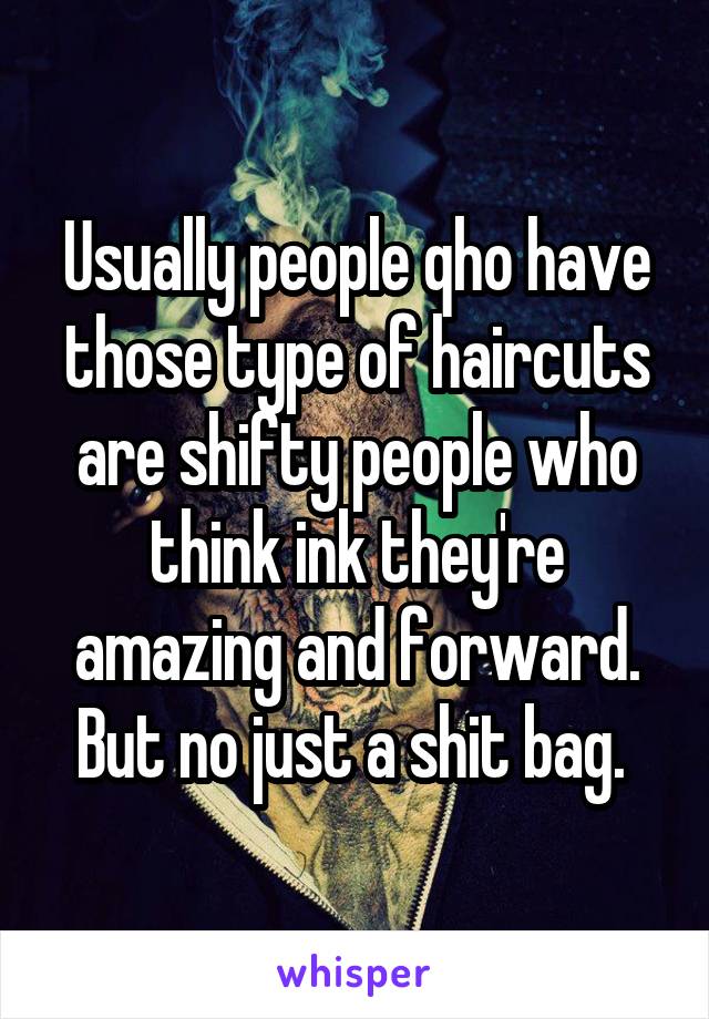 Usually people qho have those type of haircuts are shifty people who think ink they're amazing and forward. But no just a shit bag. 