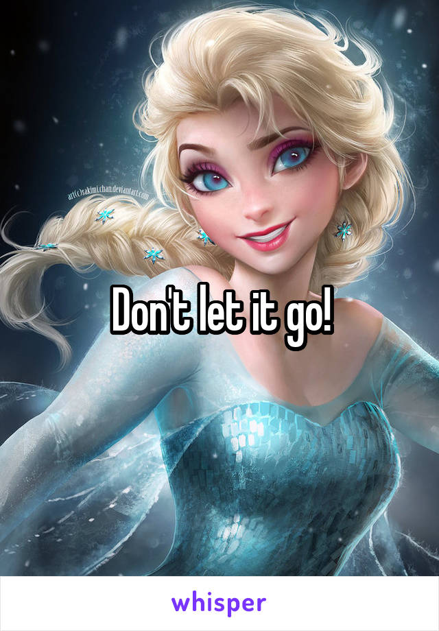 Don't let it go!