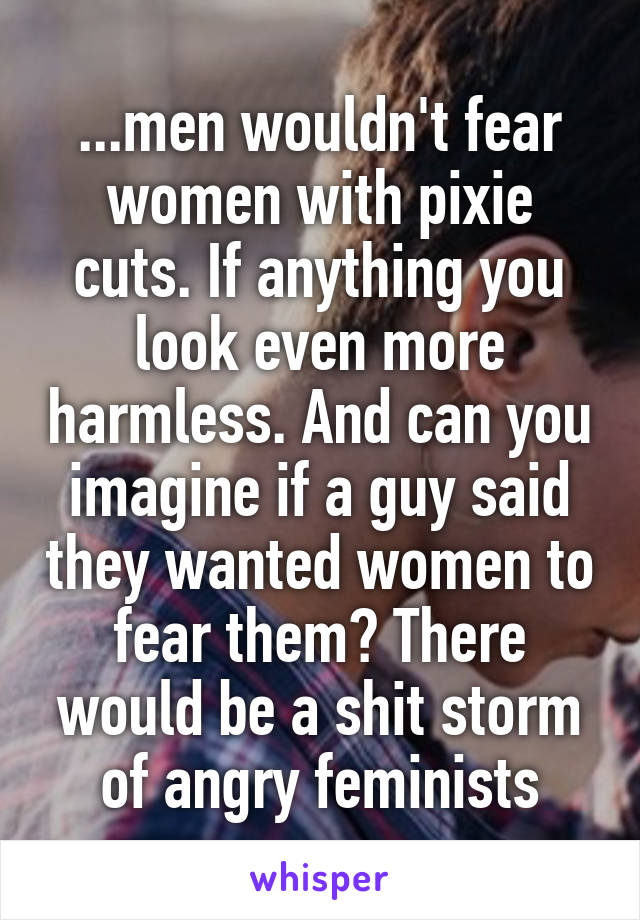 ...men wouldn't fear women with pixie cuts. If anything you look even more harmless. And can you imagine if a guy said they wanted women to fear them? There would be a shit storm of angry feminists