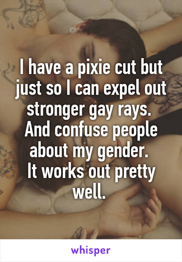 I have a pixie cut but just so I can expel out stronger gay rays. 
And confuse people about my gender. 
It works out pretty well. 