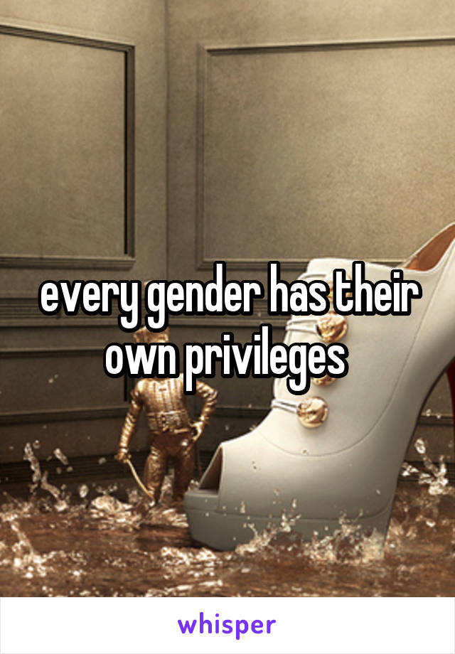 every gender has their own privileges 