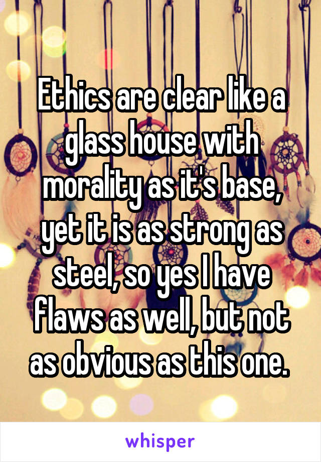 Ethics are clear like a glass house with morality as it's base, yet it is as strong as steel, so yes I have flaws as well, but not as obvious as this one. 