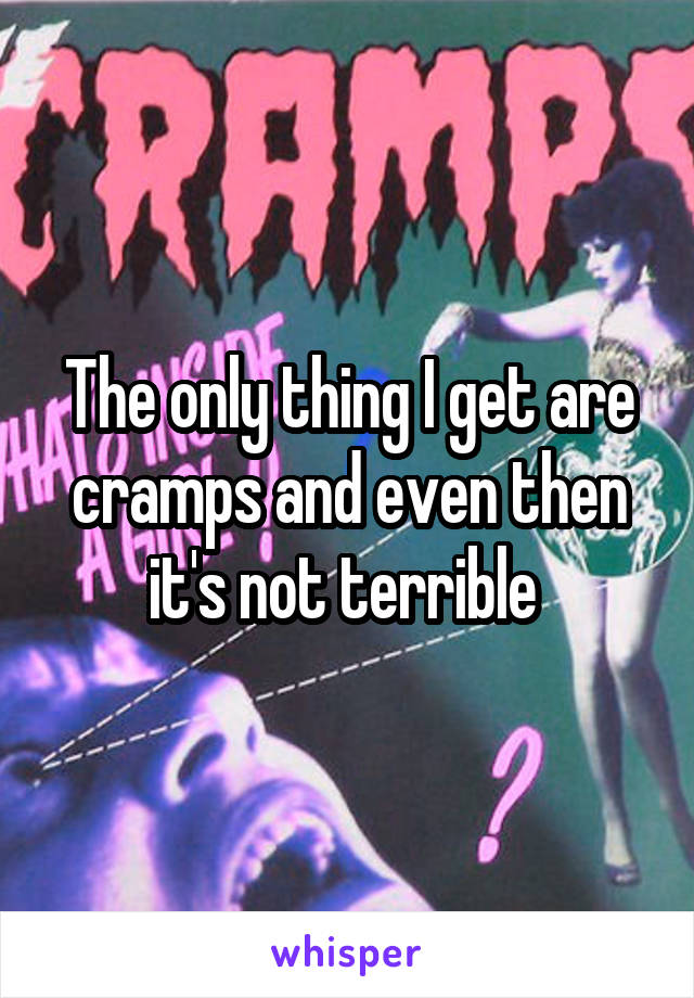 The only thing I get are cramps and even then it's not terrible 