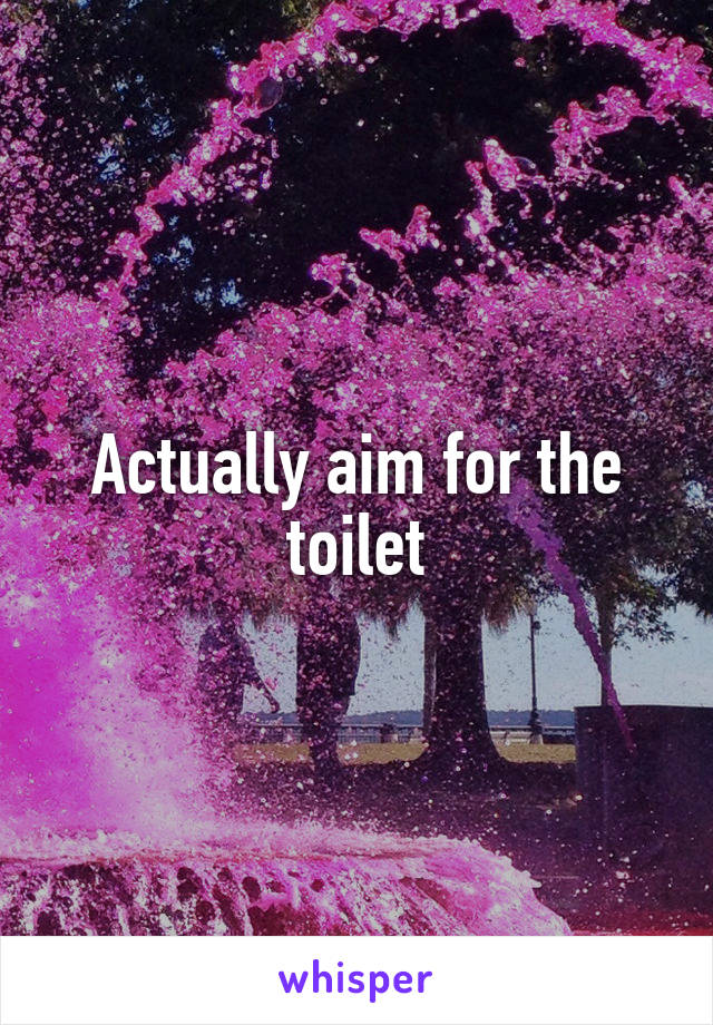 Actually aim for the toilet