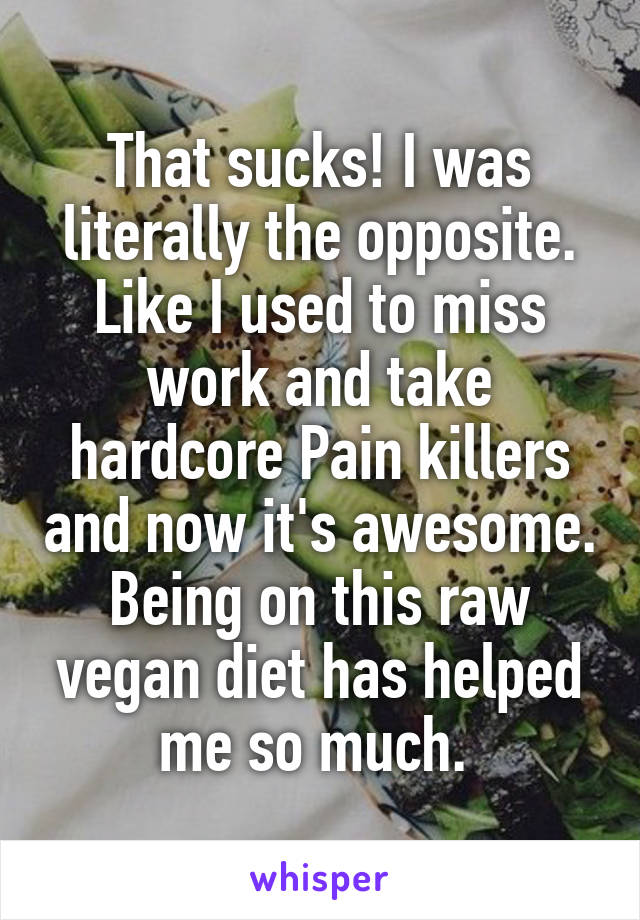 That sucks! I was literally the opposite. Like I used to miss work and take hardcore Pain killers and now it's awesome. Being on this raw vegan diet has helped me so much. 