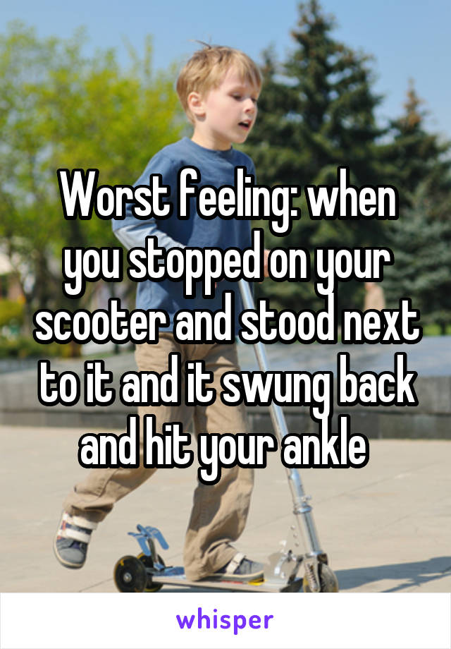 Worst feeling: when you stopped on your scooter and stood next to it and it swung back and hit your ankle 