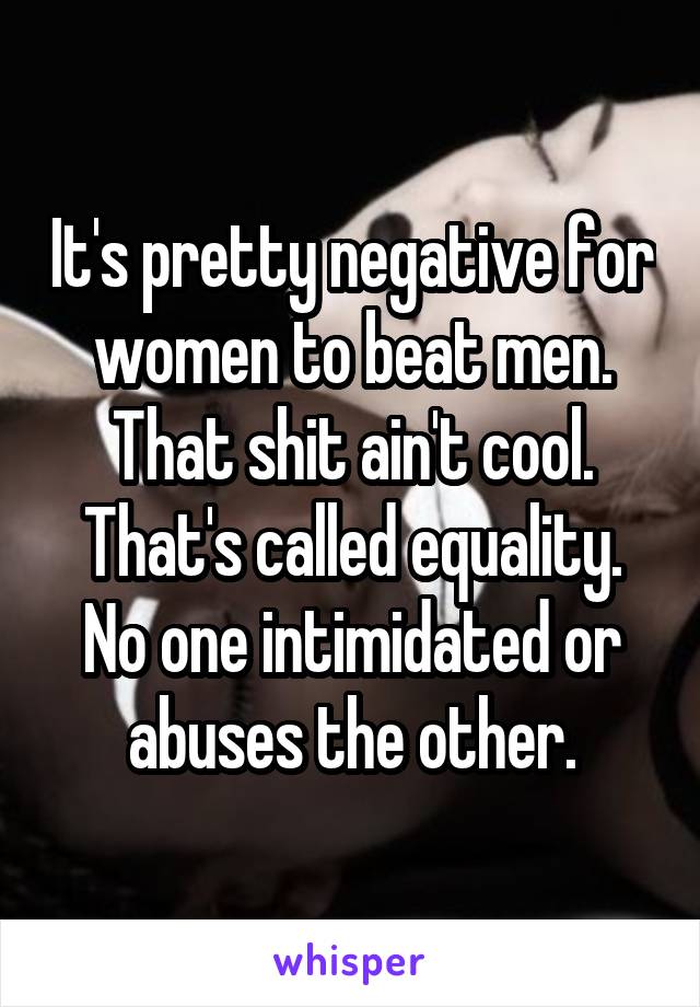 It's pretty negative for women to beat men. That shit ain't cool. That's called equality. No one intimidated or abuses the other.