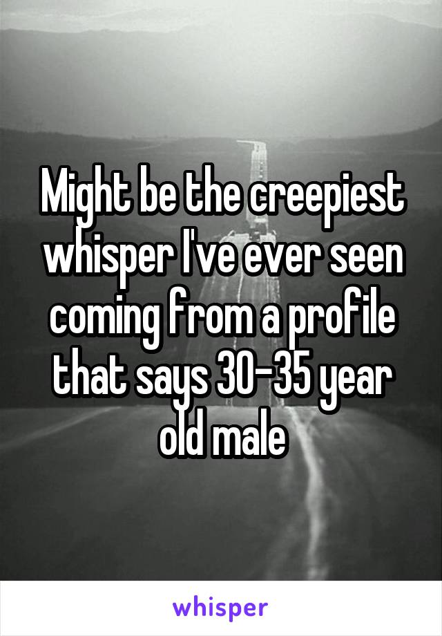 Might be the creepiest whisper I've ever seen coming from a profile that says 30-35 year old male