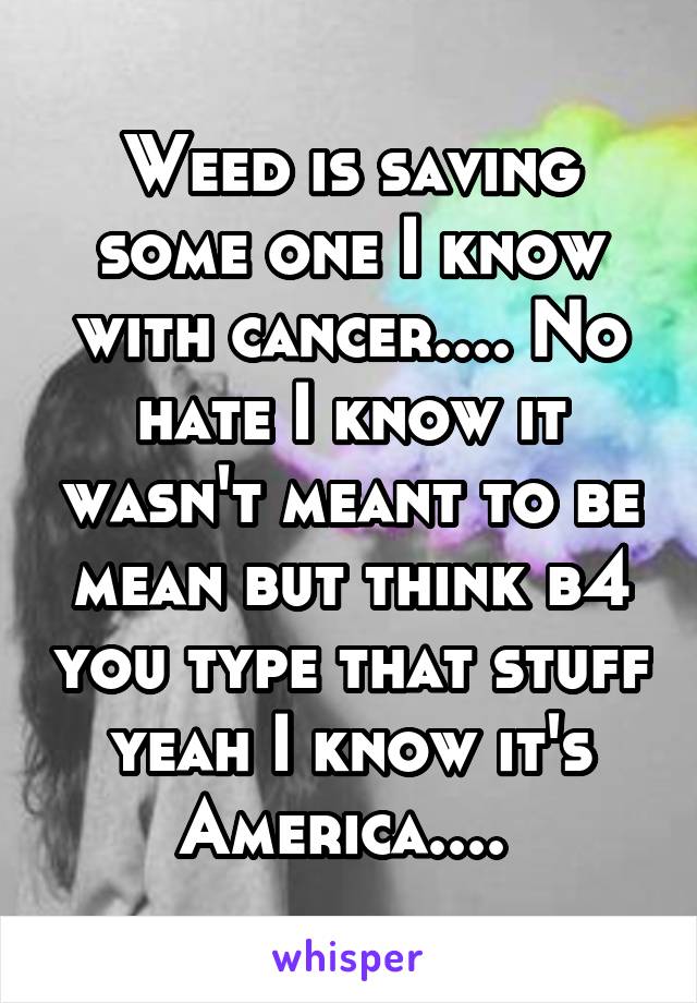 Weed is saving some one I know with cancer.... No hate I know it wasn't meant to be mean but think b4 you type that stuff yeah I know it's America.... 