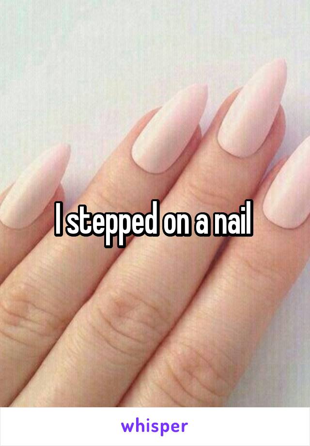 I stepped on a nail 