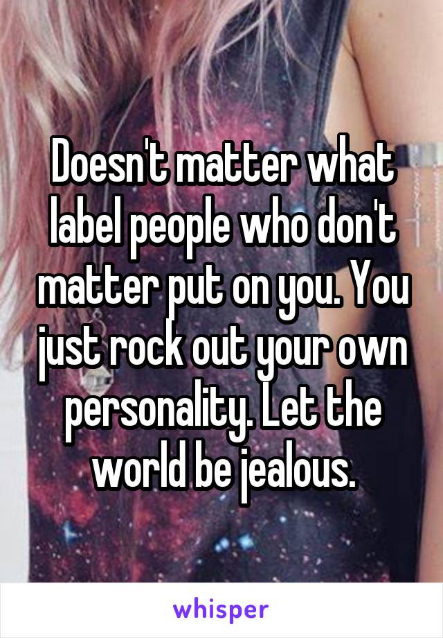 Doesn't matter what label people who don't matter put on you. You just rock out your own personality. Let the world be jealous.