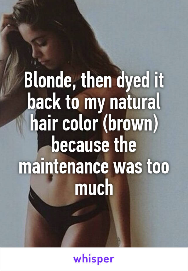 Blonde, then dyed it back to my natural hair color (brown) because the maintenance was too much