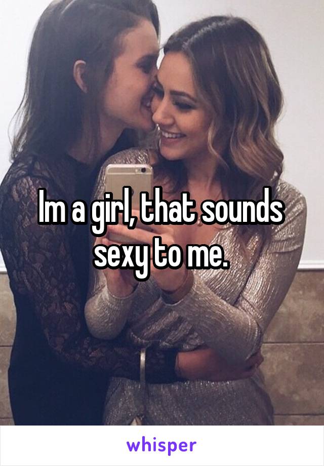 Im a girl, that sounds  sexy to me. 