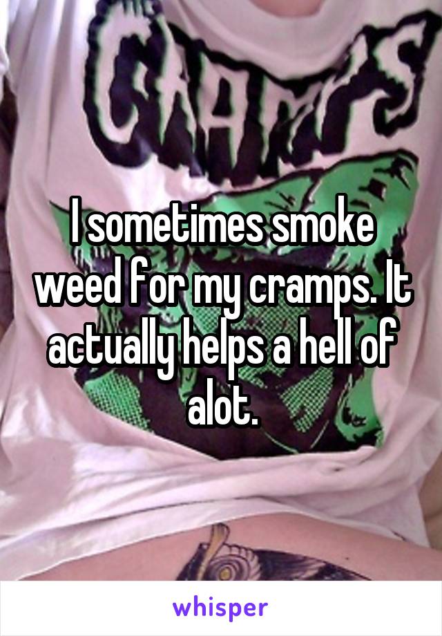 I sometimes smoke weed for my cramps. It actually helps a hell of alot.