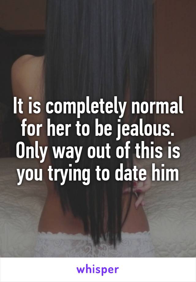 It is completely normal for her to be jealous. Only way out of this is you trying to date him