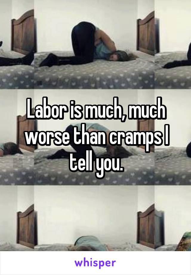 Labor is much, much worse than cramps I tell you.