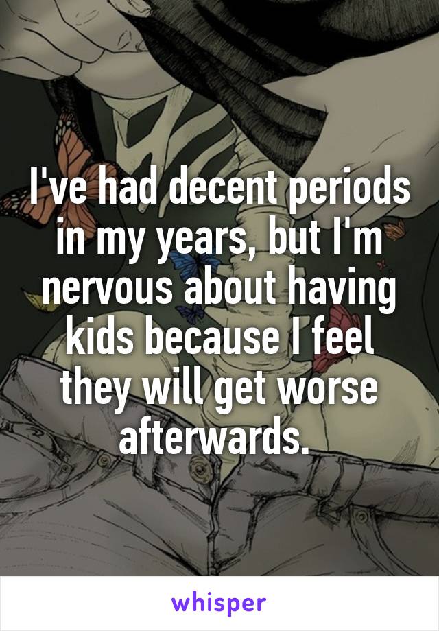 I've had decent periods in my years, but I'm nervous about having kids because I feel they will get worse afterwards. 