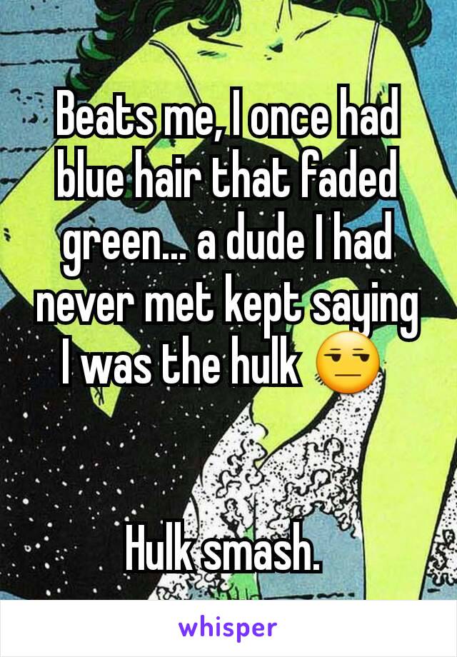 Beats me, I once had blue hair that faded green... a dude I had never met kept saying I was the hulk 😒 


Hulk smash. 