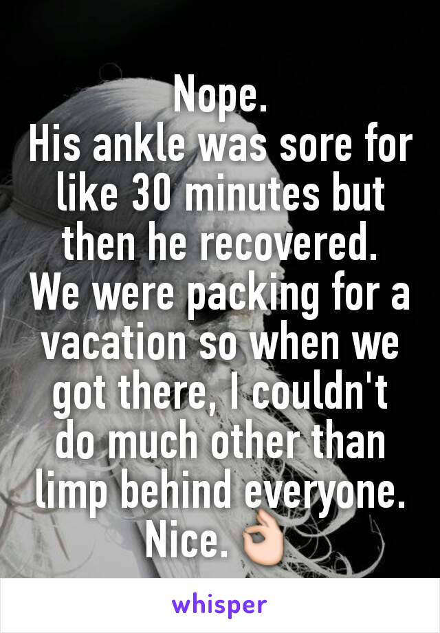 Nope.
His ankle was sore for like 30 minutes but then he recovered.
We were packing for a vacation so when we got there, I couldn't do much other than limp behind everyone.
Nice.👌