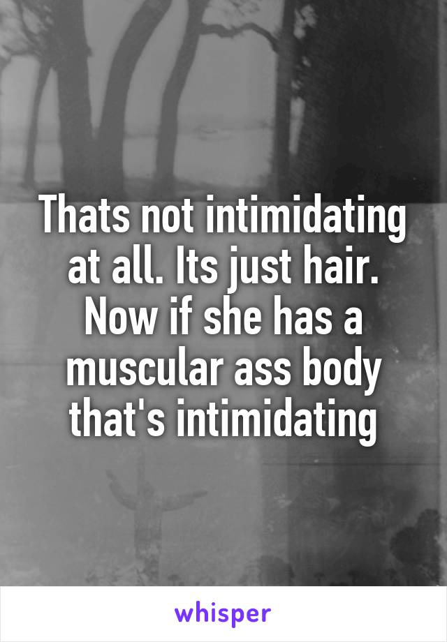 Thats not intimidating at all. Its just hair. Now if she has a muscular ass body that's intimidating