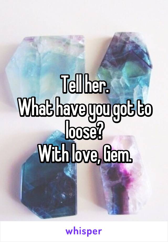 Tell her.
What have you got to loose?
With love, Gem.