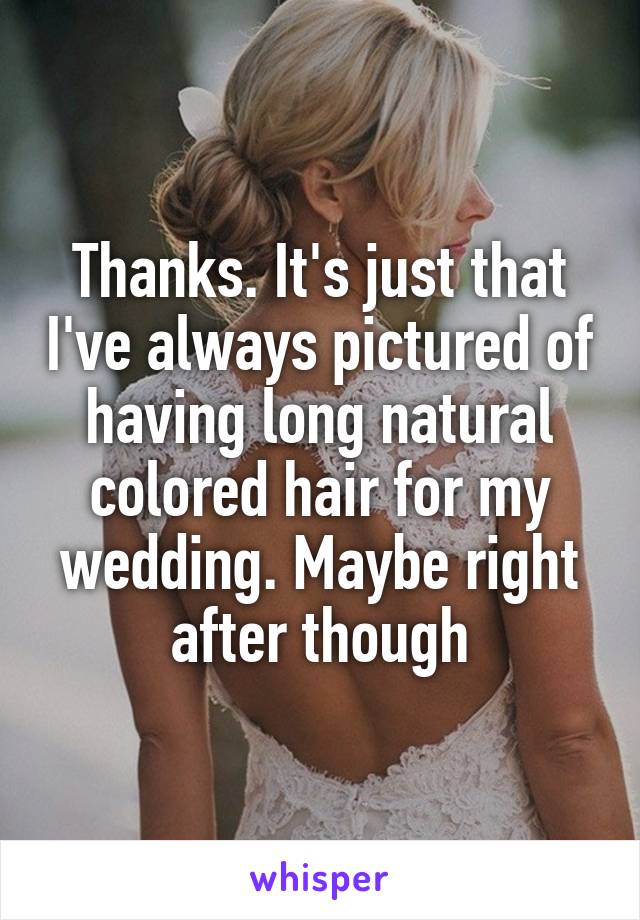 Thanks. It's just that I've always pictured of having long natural colored hair for my wedding. Maybe right after though