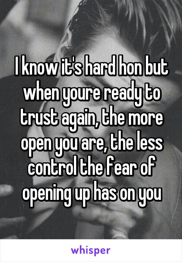 I know it's hard hon but when youre ready to trust again, the more open you are, the less control the fear of opening up has on you