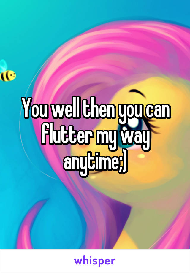 You well then you can flutter my way anytime;)