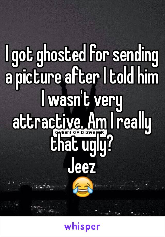 I got ghosted for sending a picture after I told him I wasn't very attractive. Am I really that ugly?
Jeez
😂