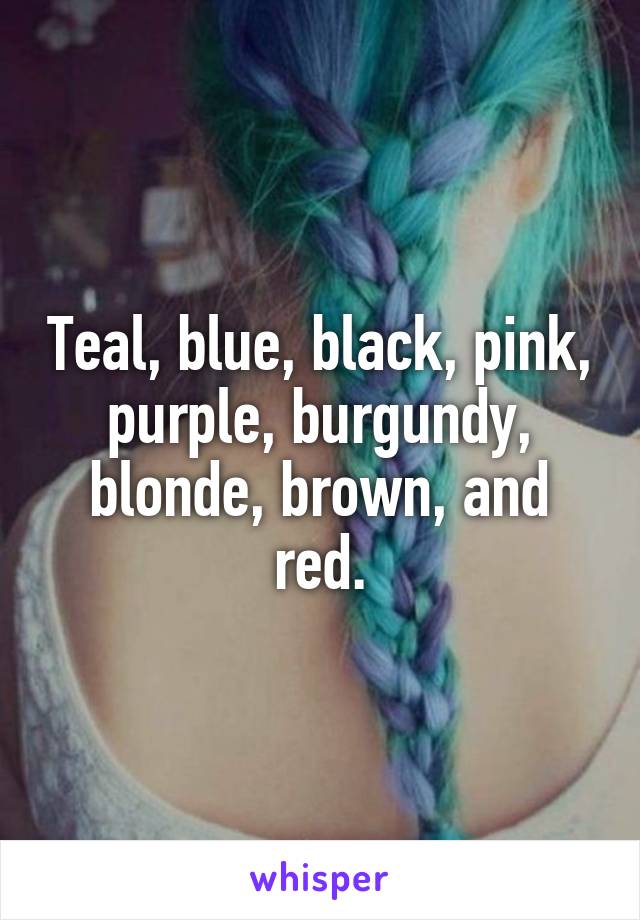 Teal, blue, black, pink, purple, burgundy, blonde, brown, and red.