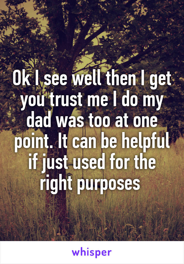 Ok I see well then I get you trust me I do my dad was too at one point. It can be helpful if just used for the right purposes 