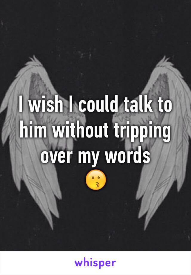 I wish I could talk to him without tripping over my words
😗