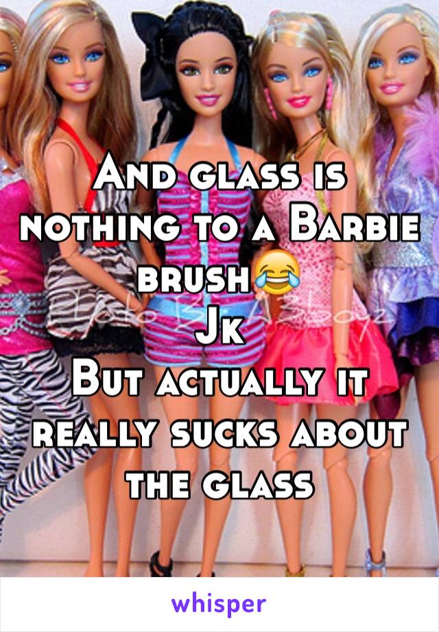 And glass is nothing to a Barbie brush😂
Jk
But actually it really sucks about the glass