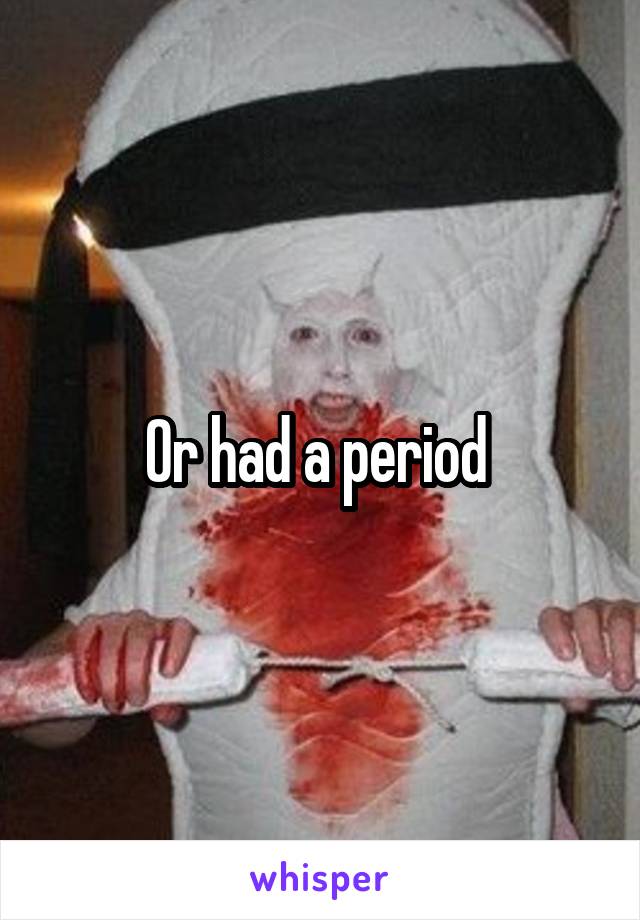 Or had a period 