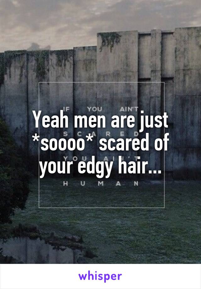 Yeah men are just *soooo* scared of your edgy hair...