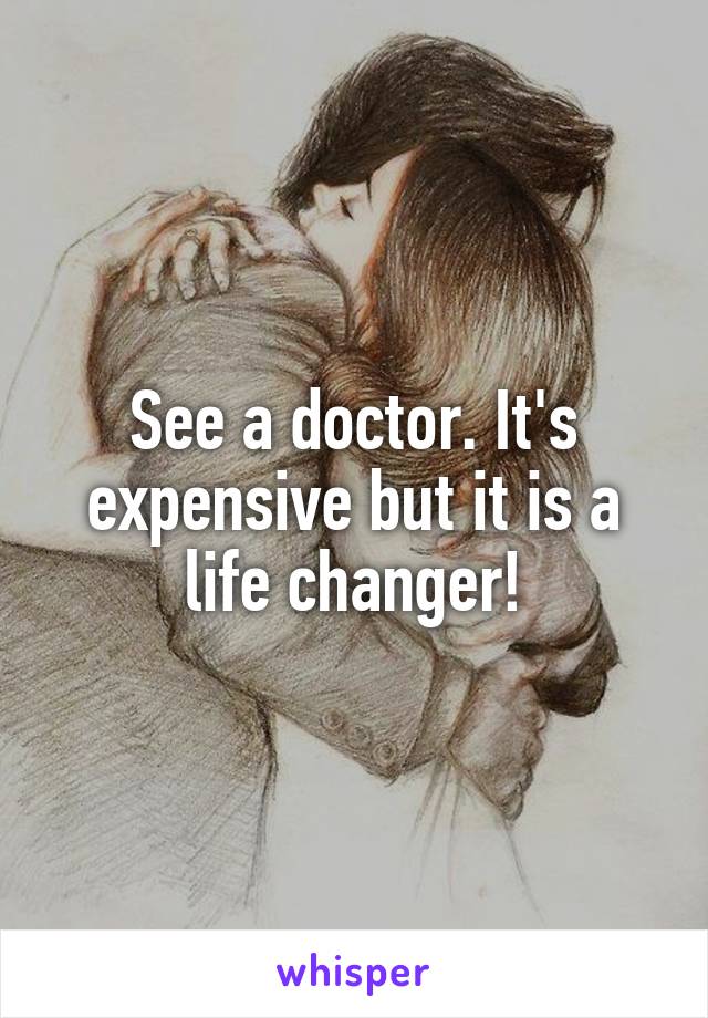 See a doctor. It's expensive but it is a life changer!