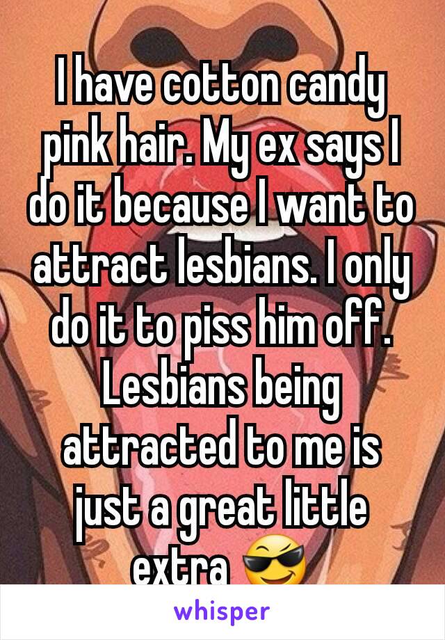 I have cotton candy pink hair. My ex says I do it because I want to attract lesbians. I only do it to piss him off. Lesbians being attracted to me is just a great little extra 😎