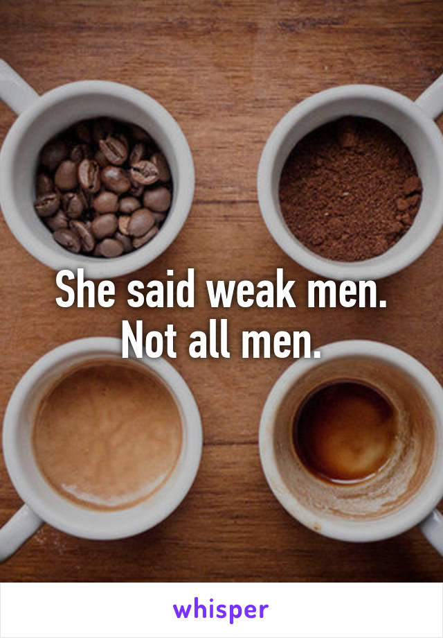 She said weak men. Not all men.