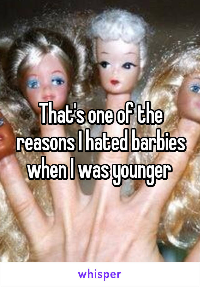 That's one of the reasons I hated barbies when I was younger 