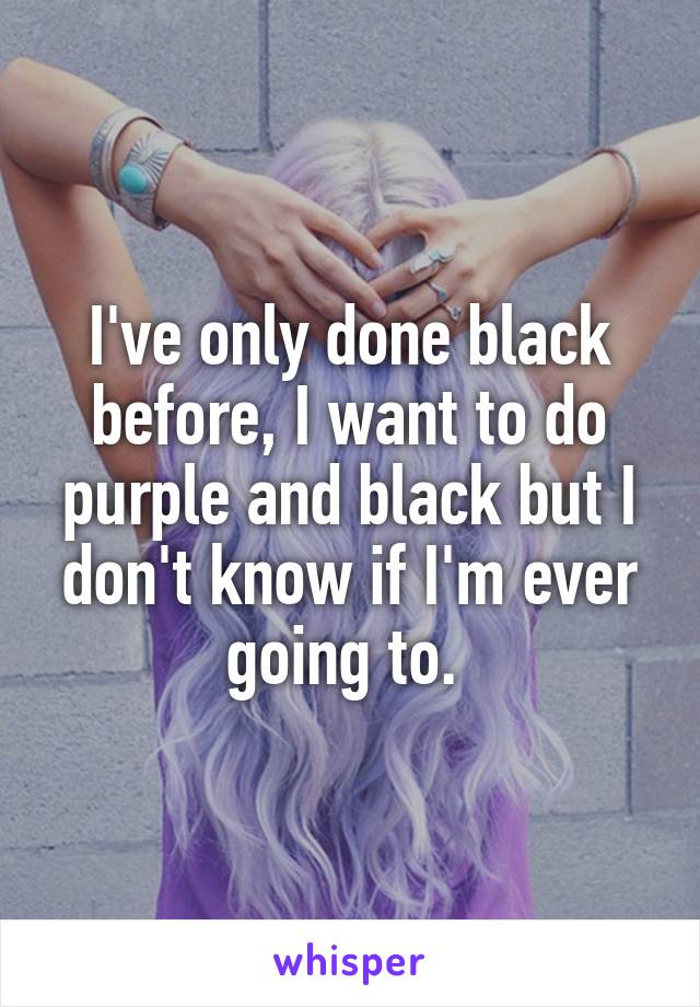 I've only done black before, I want to do purple and black but I don't know if I'm ever going to. 