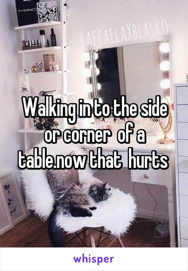 Walking in to the side or corner  of a table.now that  hurts 