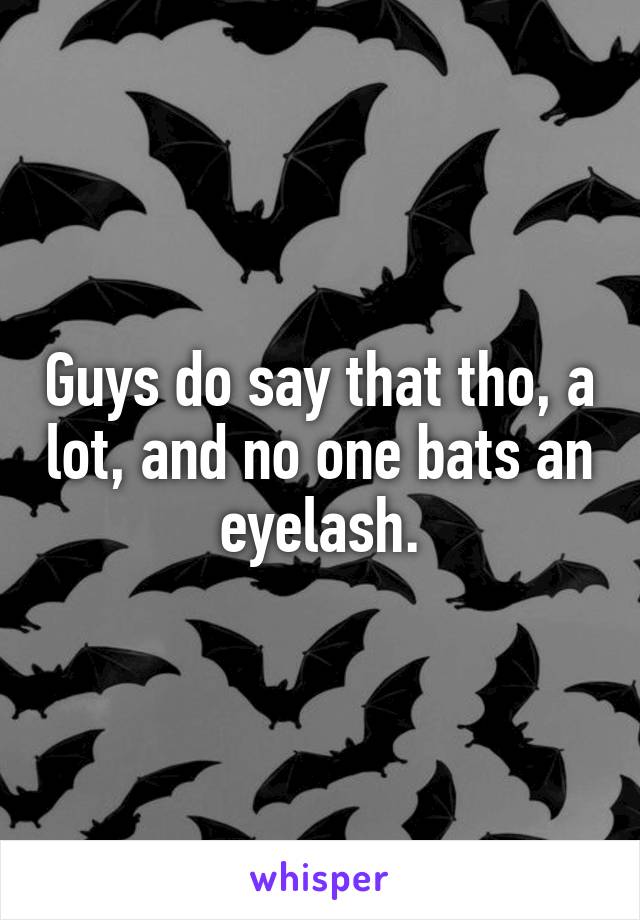 Guys do say that tho, a lot, and no one bats an eyelash.